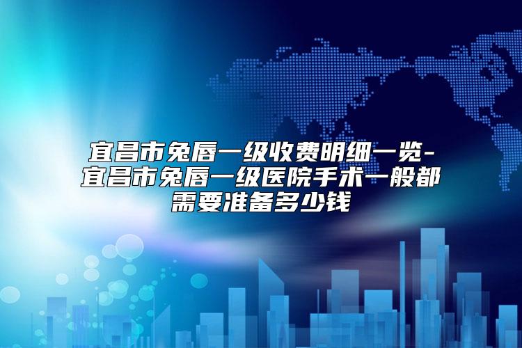 宜昌市兔唇一级收费明细一览-宜昌市兔唇一级医院手术一般都需要准备多少钱