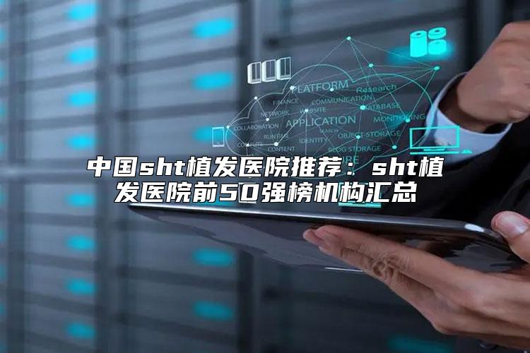 中国sht植发医院推荐：sht植发医院前50强榜机构汇总