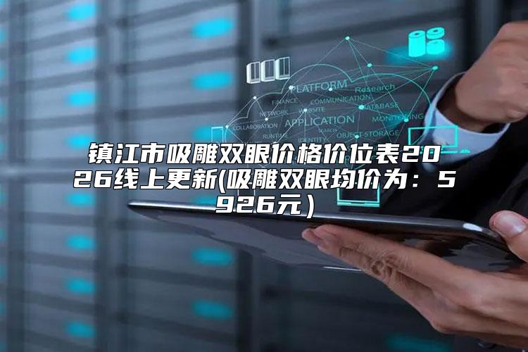 镇江市吸雕双眼价格价位表2026线上更新(吸雕双眼均价为：5926元）