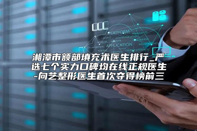 湘潭市额部填充术医生排行_严选七个实力口碑均在线正规医生-向艺整形医生首次夺得榜前三