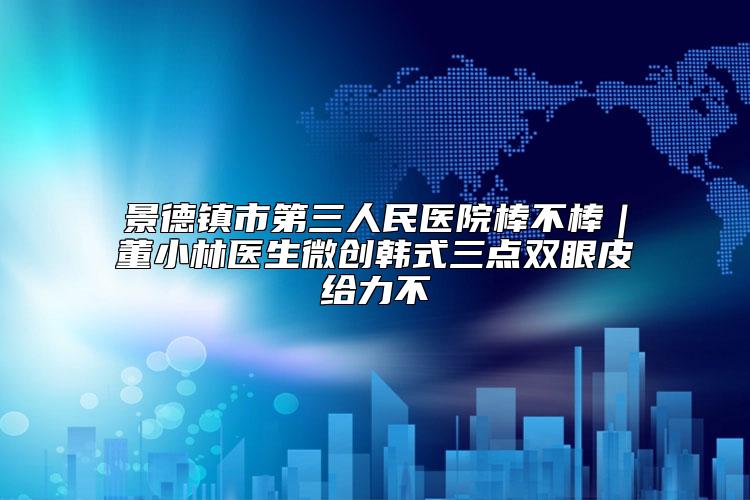 景德镇市第三人民医院棒不棒｜董小林医生微创韩式三点双眼皮给力不