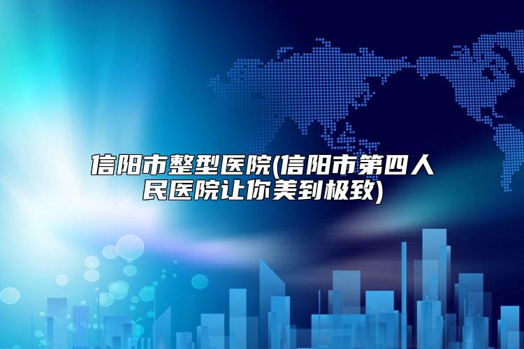 信阳市整型医院(信阳市第四人民医院让你美到极致)