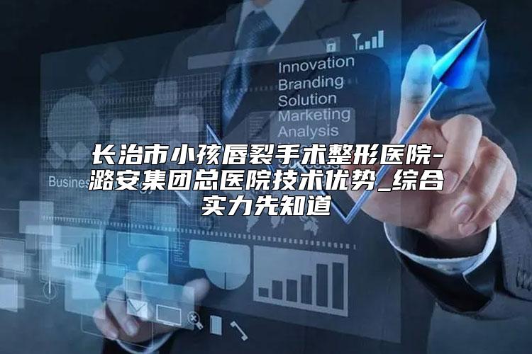 长治市小孩唇裂手术整形医院-潞安集团总医院技术优势_综合实力先知道