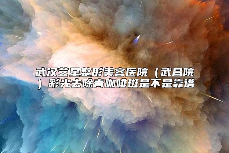 武汉艺星整形美容医院（武昌院）彩光去除青咖啡斑是不是靠谱
