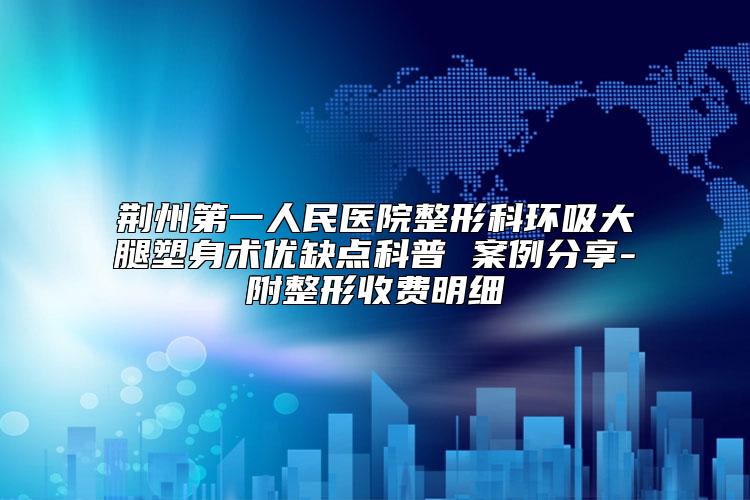 荆州第一人民医院整形科环吸大腿塑身术优缺点科普 案例分享-附整形收费明细
