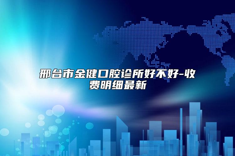 邢台市金健口腔诊所好不好-收费明细最新