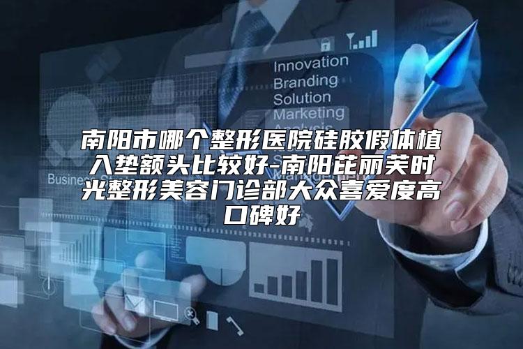 南阳市哪个整形医院硅胶假体植入垫额头比较好-南阳芘丽芙时光整形美容门诊部大众喜爱度高口碑好