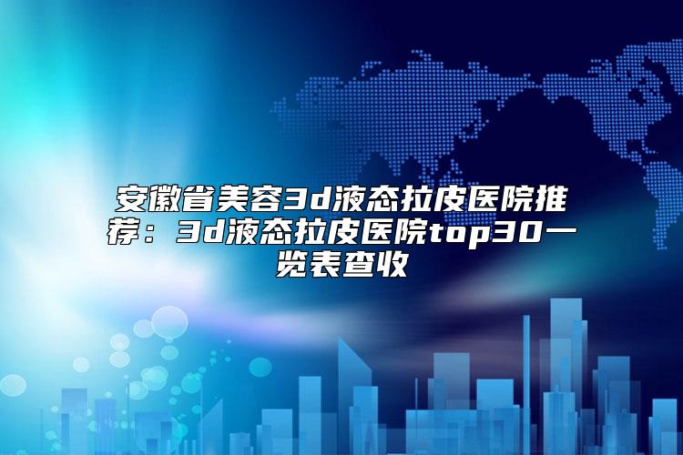 安徽省美容3d液态拉皮医院推荐：3d液态拉皮医院top30一览表查收