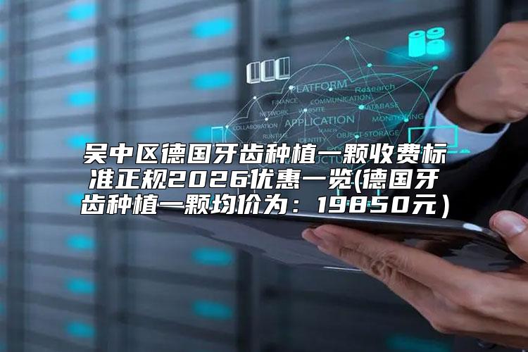 吴中区德国牙齿种植一颗收费标准正规2026优惠一览(德国牙齿种植一颗均价为：19850元）