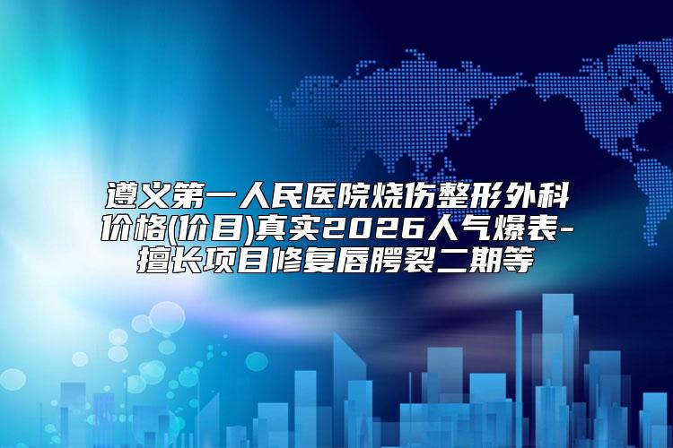 遵义第一人民医院烧伤整形外科价格(价目)真实2026人气爆表-擅长项目修复唇腭裂二期等