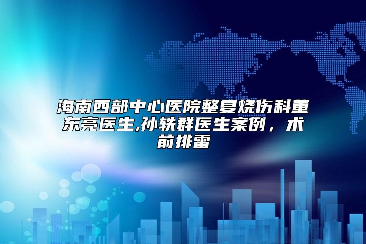 海南西部中心医院整复烧伤科董东亮医生,孙轶群医生案例，术前排雷