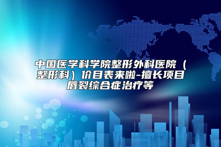 中国医学科学院整形外科医院（整形科）价目表来啦-擅长项目唇裂综合症治疗等