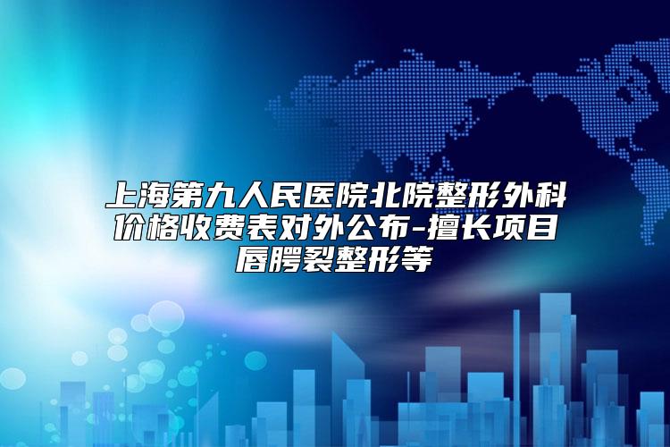 上海第九人民医院北院整形外科价格收费表对外公布-擅长项目唇腭裂整形等