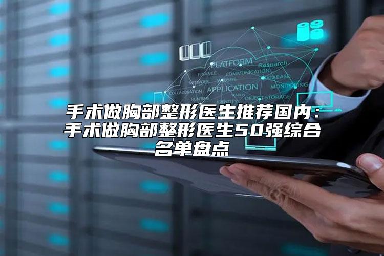 手术做胸部整形医生推荐国内：手术做胸部整形医生50强综合名单盘点