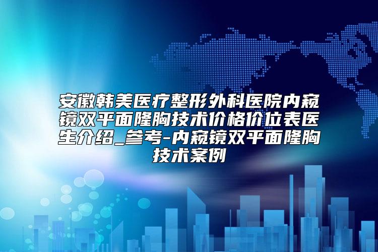 安徽韩美医疗整形外科医院内窥镜双平面隆胸技术价格价位表医生介绍_参考-内窥镜双平面隆胸技术案例