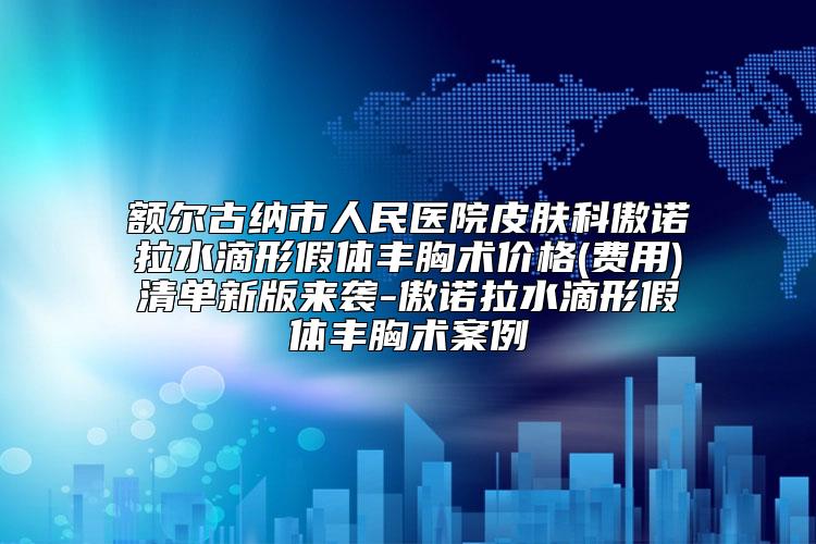 额尔古纳市人民医院皮肤科傲诺拉水滴形假体丰胸术价格(费用)清单新版来袭-傲诺拉水滴形假体丰胸术案例