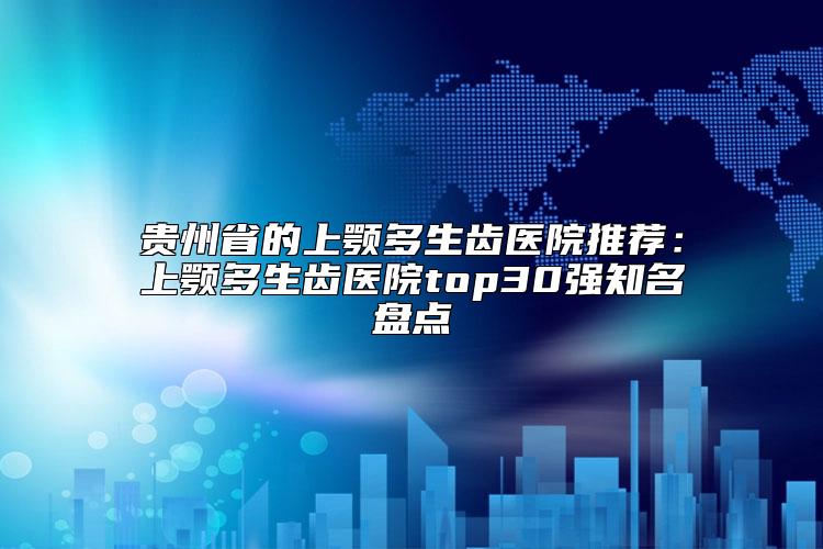 贵州省的上颚多生齿医院推荐：上颚多生齿医院top30强知名盘点