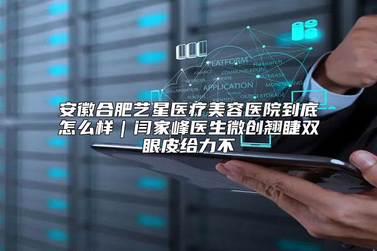 安徽合肥艺星医疗美容医院到底怎么样｜闫家峰医生微创翘睫双眼皮给力不