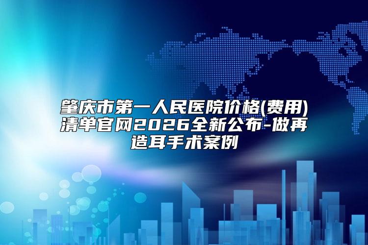 肇庆市第一人民医院价格(费用)清单官网2026全新公布-做再造耳手术案例
