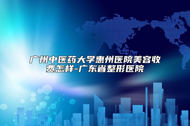 广州中医药大学惠州医院美容收费怎样-广东省整形医院