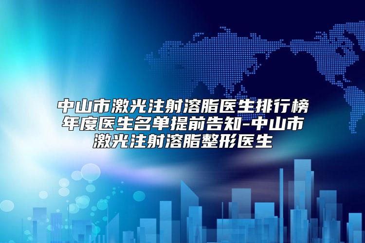 中山市激光注射溶脂医生排行榜年度医生名单提前告知-中山市激光注射溶脂整形医生