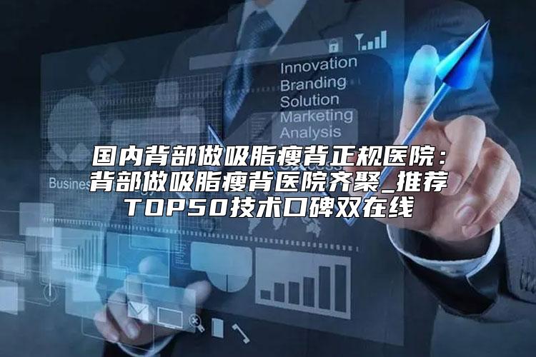 国内背部做吸脂瘦背正规医院：背部做吸脂瘦背医院齐聚_推荐TOP50技术口碑双在线