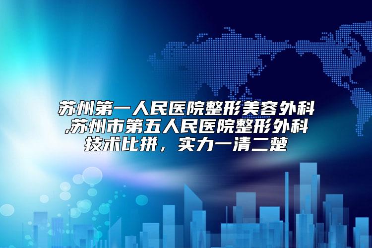 苏州第一人民医院整形美容外科,苏州市第五人民医院整形外科技术比拼，实力一清二楚