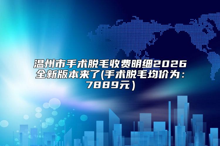 温州市手术脱毛收费明细2026全新版本来了(手术脱毛均价为：7889元）