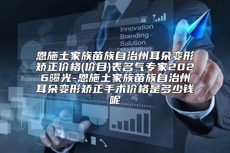 恩施土家族苗族自治州耳朵变形矫正价格(价目)表名气专家2026曝光-恩施土家族苗族自治州耳朵变形矫正手术价格是多少钱呢