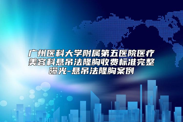 广州医科大学附属第五医院医疗美容科悬吊法隆胸收费标准完整曝光-悬吊法隆胸案例
