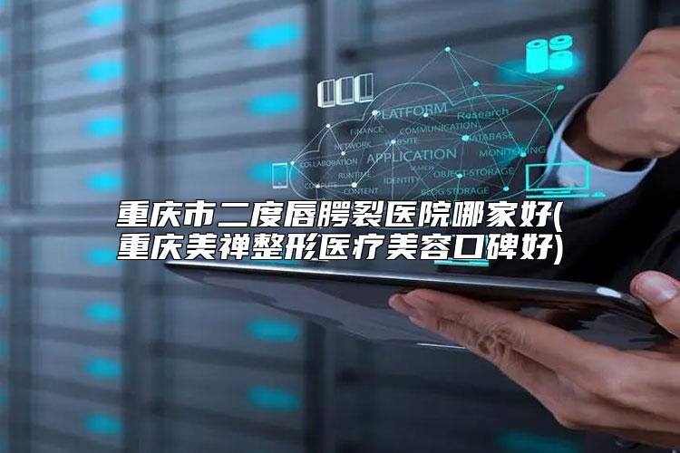 重庆市二度唇腭裂医院哪家好(重庆美禅整形医疗美容口碑好)