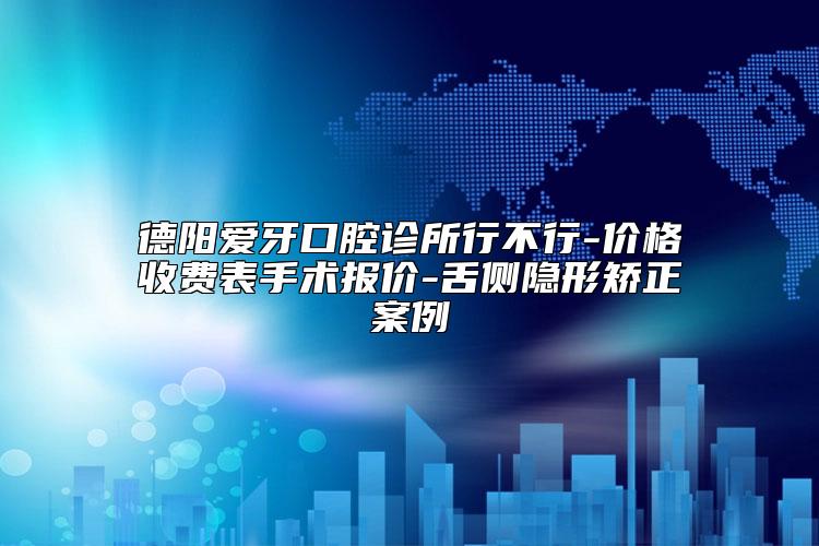 德阳爱牙口腔诊所行不行-价格收费表手术报价-舌侧隐形矫正案例