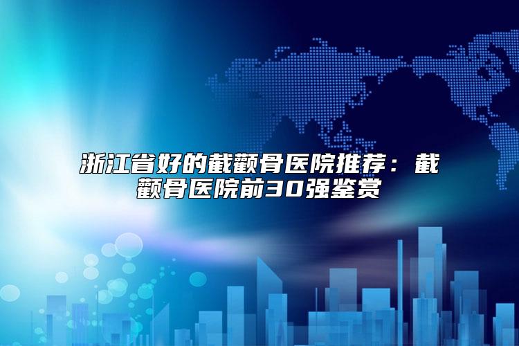浙江省好的截颧骨医院推荐：截颧骨医院前30强鉴赏