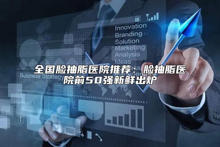 全国脸抽脂医院推荐：脸抽脂医院前50强新鲜出炉