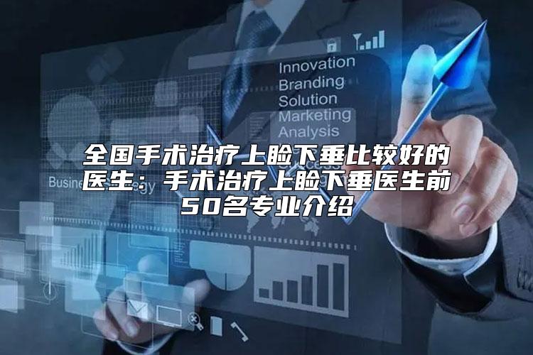 全国手术治疗上睑下垂比较好的医生：手术治疗上睑下垂医生前50名专业介绍