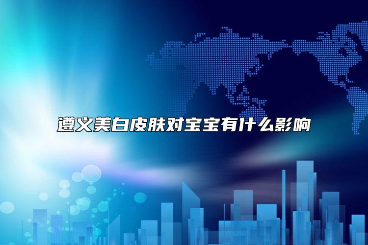 遵义美白皮肤对宝宝有什么影响