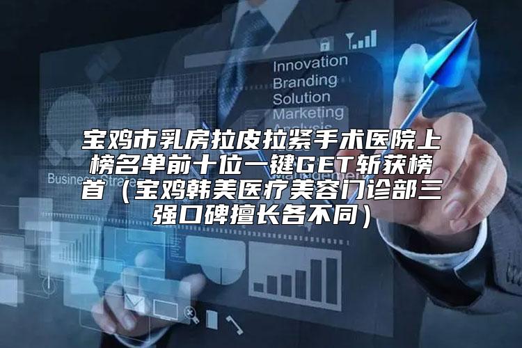 宝鸡市乳房拉皮拉紧手术医院上榜名单前十位一键GET斩获榜首（宝鸡韩美医疗美容门诊部三强口碑擅长各不同）