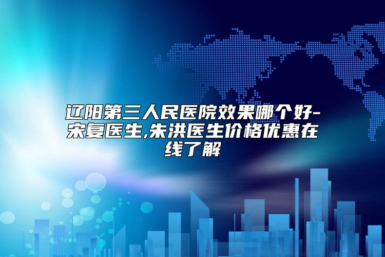 辽阳第三人民医院效果哪个好-宋复医生,朱洪医生价格优惠在线了解