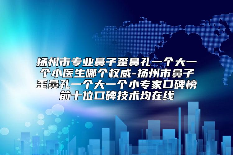 扬州市专业鼻子歪鼻孔一个大一个小医生哪个权威-扬州市鼻子歪鼻孔一个大一个小专家口碑榜前十位口碑技术均在线