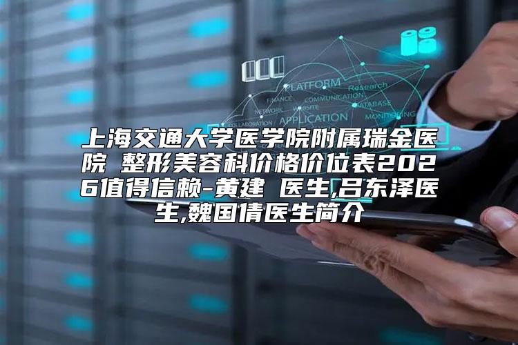 上海交通大学医学院附属瑞金医院 整形美容科价格价位表2026值得信赖-黄建銘医生,吕东泽医生,魏国倩医生简介