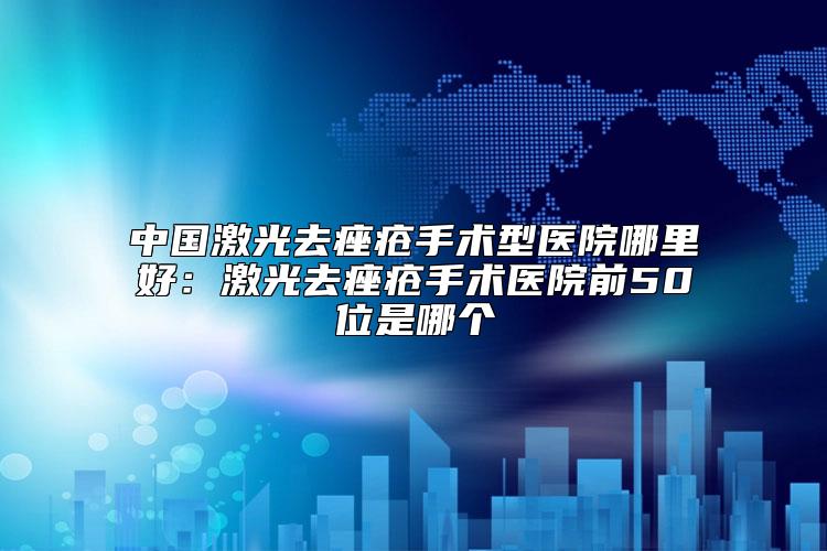 中国激光去痤疮手术型医院哪里好：激光去痤疮手术医院前50位是哪个