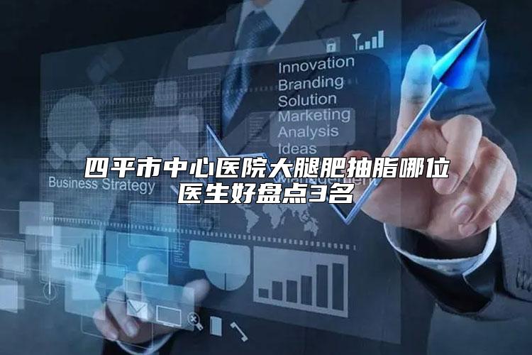 四平市中心医院大腿肥抽脂哪位医生好盘点3名