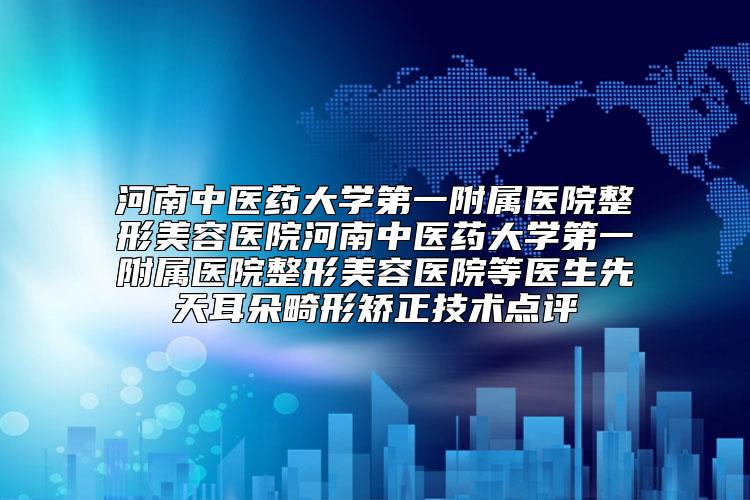 河南中医药大学第一附属医院整形美容医院河南中医药大学第一附属医院整形美容医院等医生先天耳朵畸形矫正技术点评