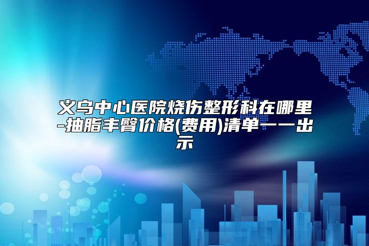 义乌中心医院烧伤整形科在哪里-抽脂丰臀价格(费用)清单一一出示