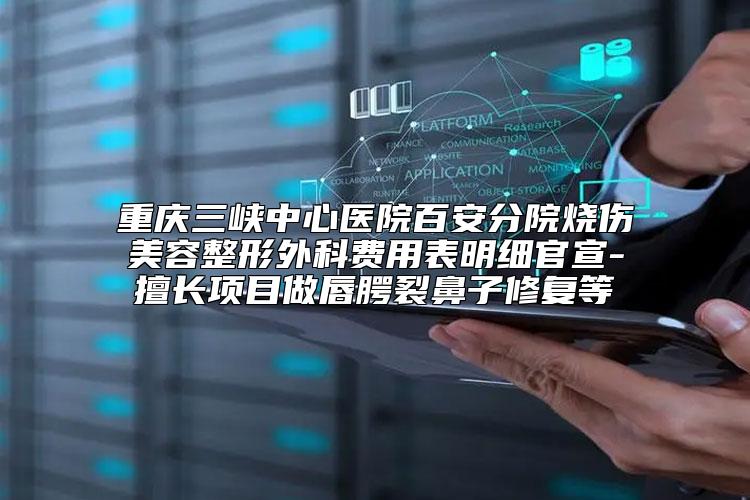 重庆三峡中心医院百安分院烧伤美容整形外科费用表明细官宣-擅长项目做唇腭裂鼻子修复等