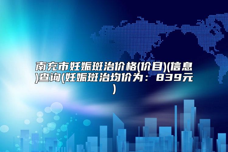 南充市妊娠斑治价格(价目)(信息)查询(妊娠斑治均价为：839元)