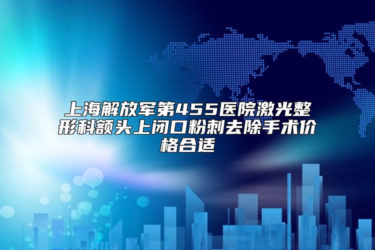 上海解放军第455医院激光整形科额头上闭口粉刺去除手术价格合适