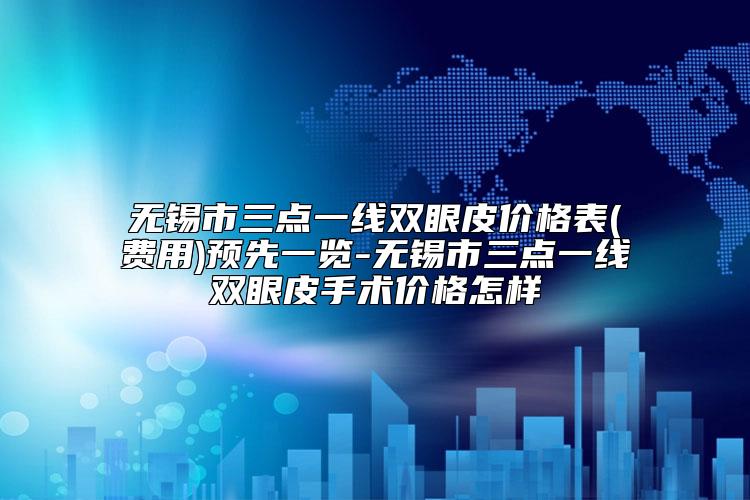 无锡市三点一线双眼皮价格表(费用)预先一览-无锡市三点一线双眼皮手术价格怎样