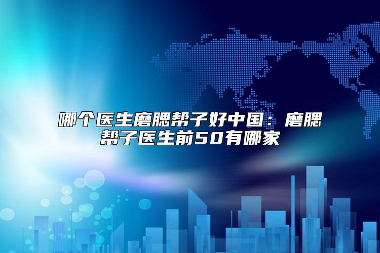 哪个医生磨腮帮子好中国：磨腮帮子医生前50有哪家