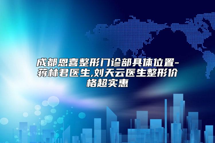 成都恩喜整形门诊部具体位置-蒋林君医生,刘天云医生整形价格超实惠